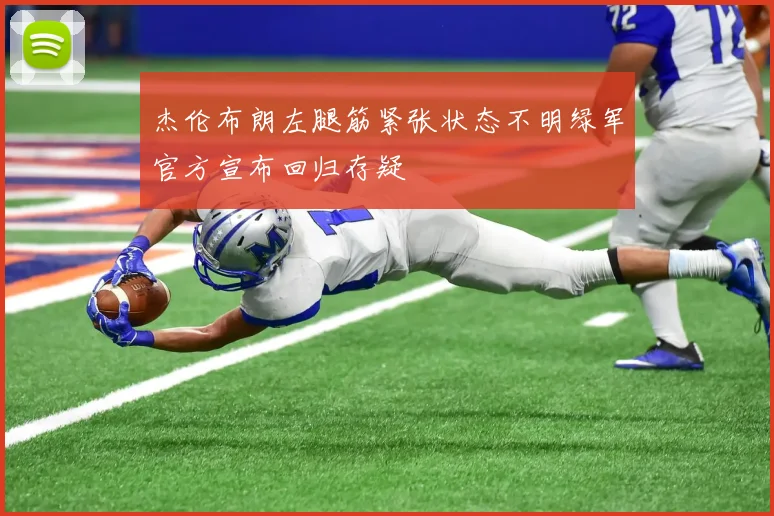 杰伦布朗左腿筋紧张状态不明绿军官方宣布回归存疑