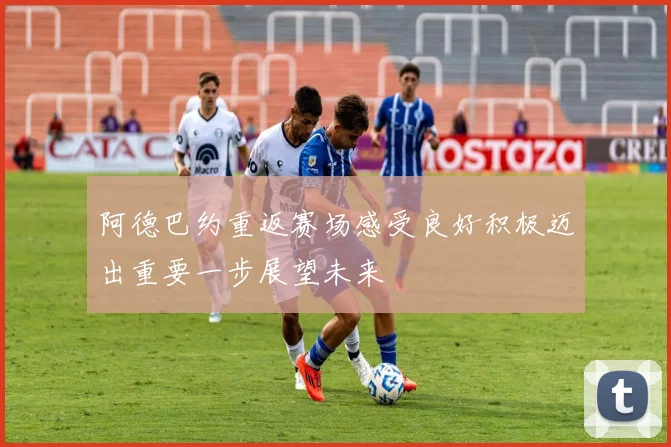 阿德巴约重返赛场感受良好积极迈出重要一步展望未来