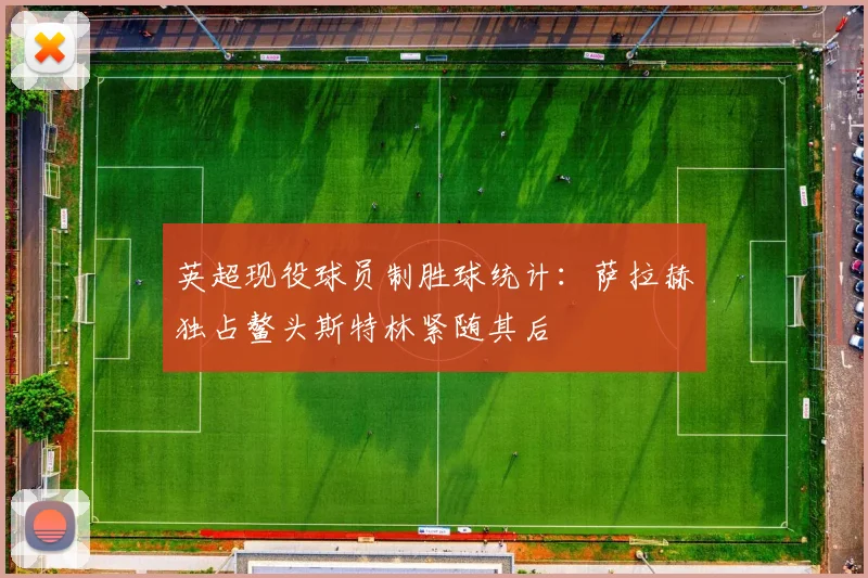 英超现役球员制胜球统计：萨拉赫独占鳌头斯特林紧随其后