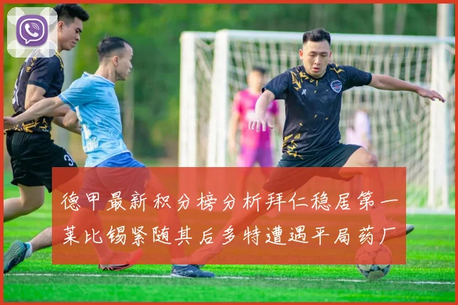 德甲最新积分榜分析拜仁稳居第一莱比锡紧随其后多特遭遇平局药厂紧追不舍