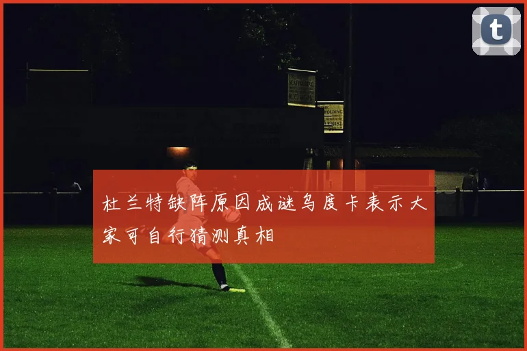 杜兰特缺阵原因成谜乌度卡表示大家可自行猜测真相