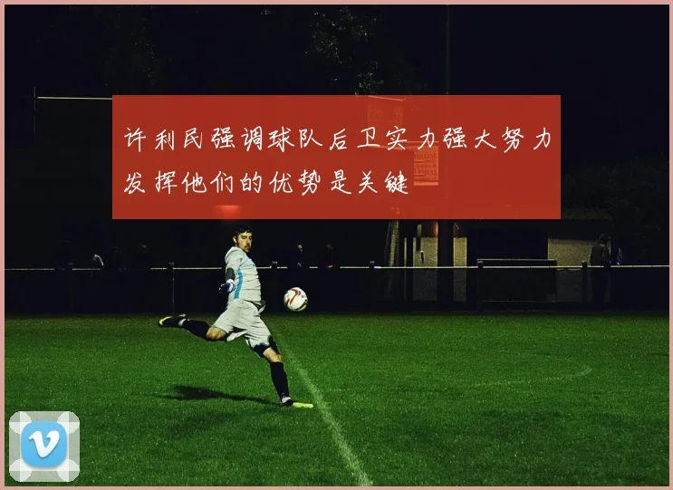 许利民强调球队后卫实力强大努力发挥他们的优势是关键