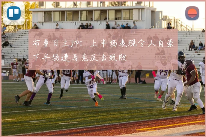 布鲁日主帅：上半场表现令人自豪下半场遭马竞反击致败