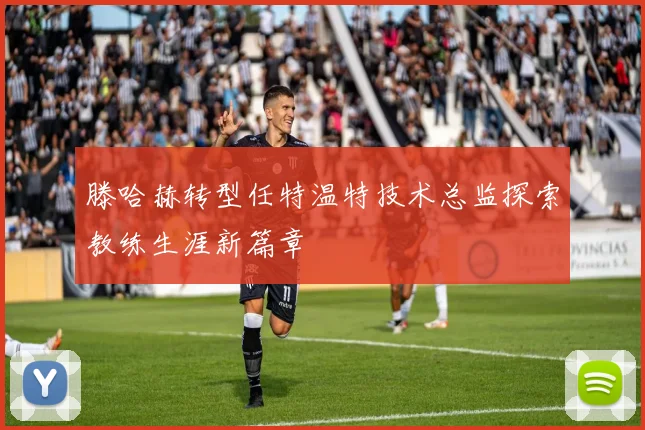 滕哈赫转型任特温特技术总监探索教练生涯新篇章