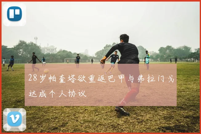 28岁帕奎塔欲重返巴甲与弗拉门戈达成个人协议