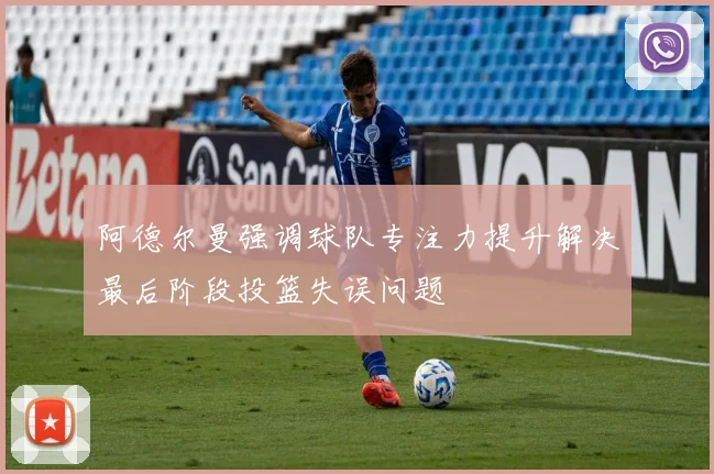 阿德尔曼强调球队专注力提升解决最后阶段投篮失误问题
