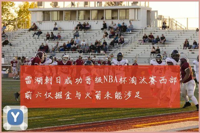 雷湖刺日成功晋级NBA杯淘汰赛西部前六仅掘金与火箭未能涉足