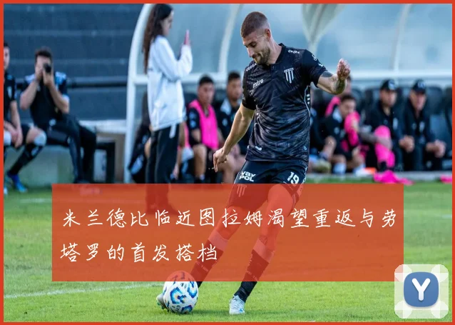 米兰德比临近图拉姆渴望重返与劳塔罗的首发搭档