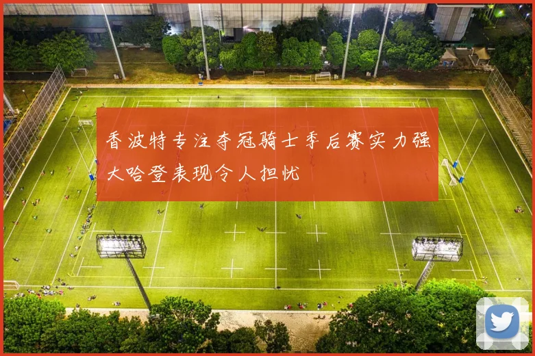 香波特专注夺冠骑士季后赛实力强大哈登表现令人担忧