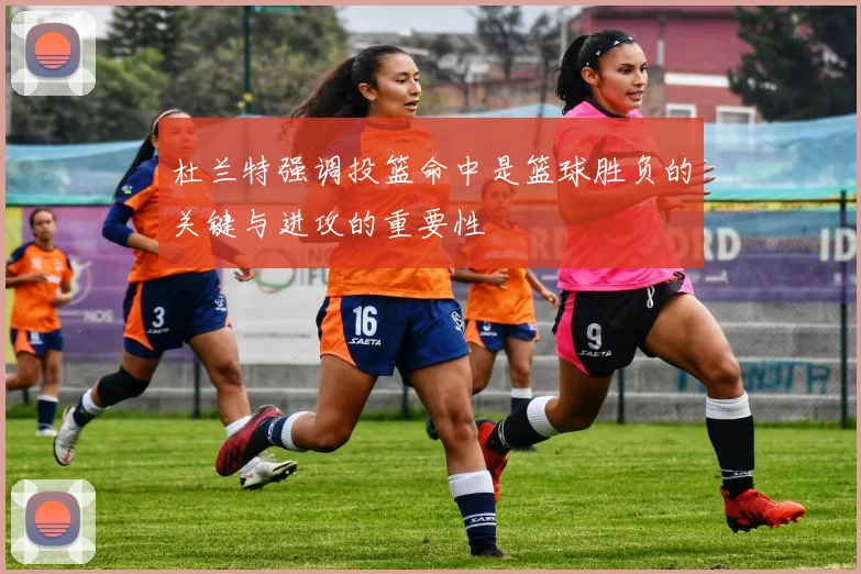 杜兰特强调投篮命中是篮球胜负的关键与进攻的重要性