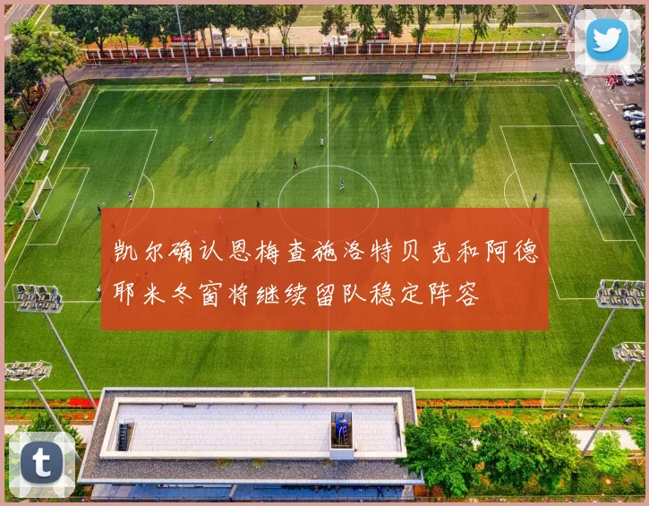 凯尔确认恩梅查施洛特贝克和阿德耶米冬窗将继续留队稳定阵容