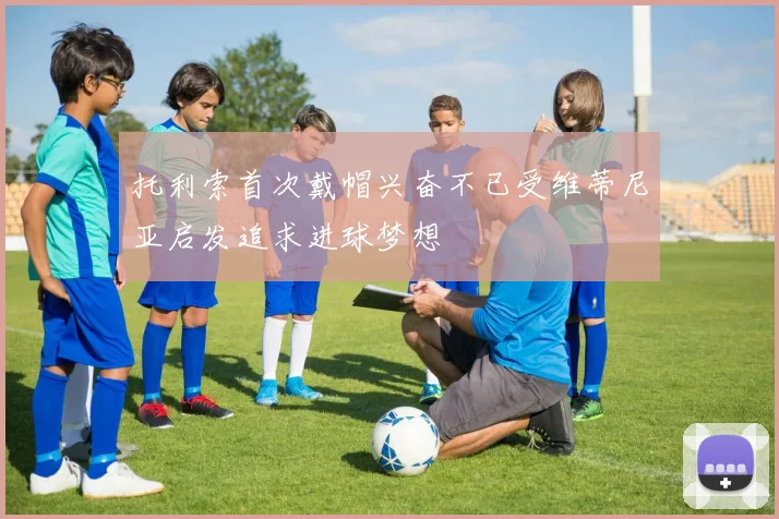 托利索首次戴帽兴奋不已受维蒂尼亚启发追求进球梦想