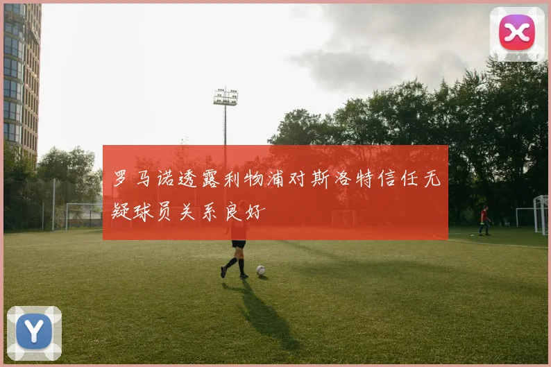 罗马诺透露利物浦对斯洛特信任无疑球员关系良好