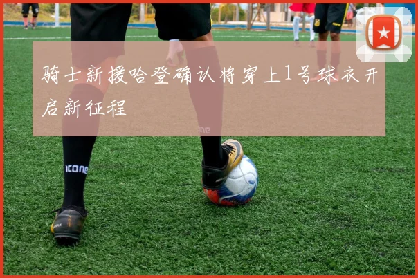 骑士新援哈登确认将穿上1号球衣开启新征程