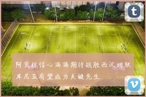 阿莫林信心满满期待战胜西汉姆联库尼亚有望成为关键先生