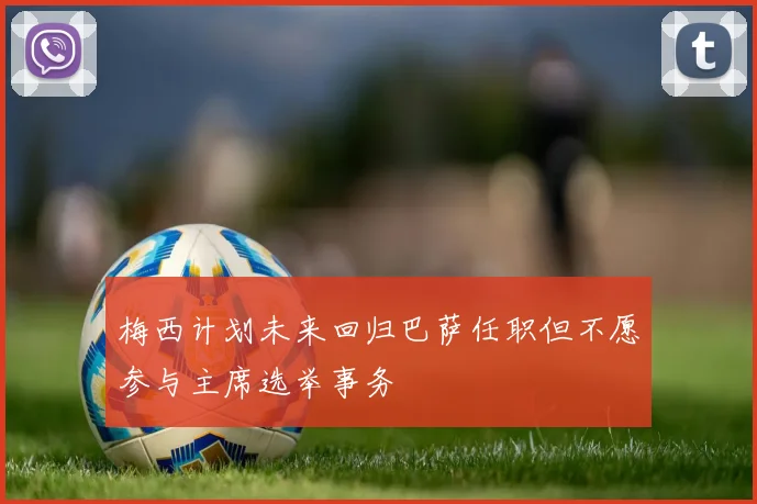 梅西计划未来回归巴萨任职但不愿参与主席选举事务