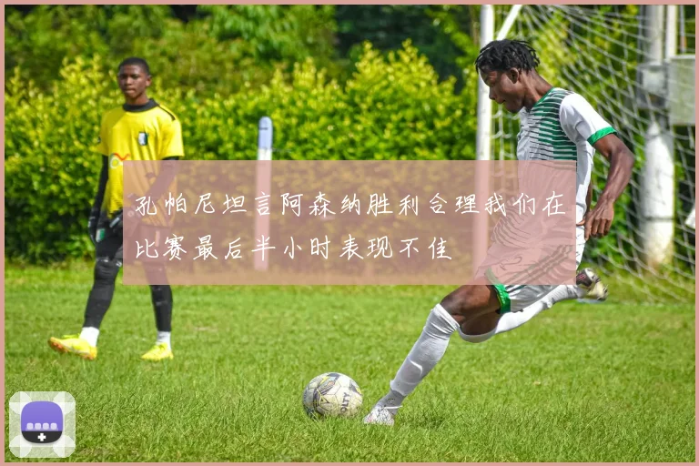 孔帕尼坦言阿森纳胜利合理我们在比赛最后半小时表现不佳
