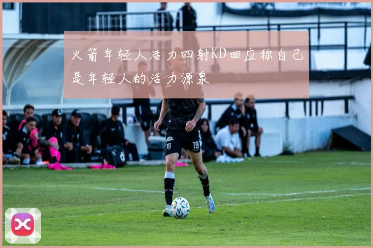 火箭年轻人活力四射KD回应称自己是年轻人的活力源泉