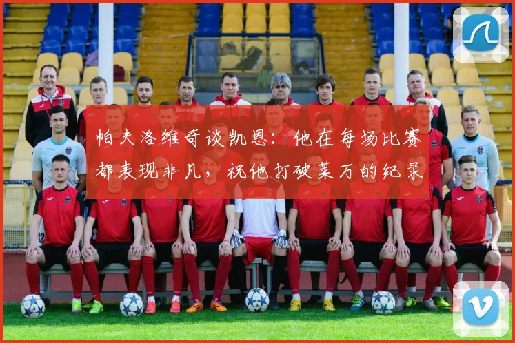 帕夫洛维奇谈凯恩：他在每场比赛都表现非凡，祝他打破莱万的纪录