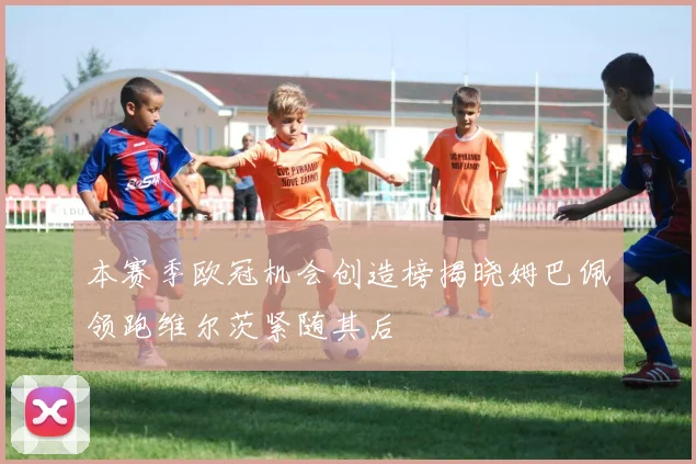 本赛季欧冠机会创造榜揭晓姆巴佩领跑维尔茨紧随其后
