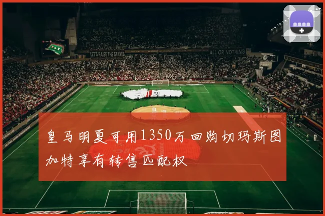 皇马明夏可用1350万回购切玛斯图加特享有转售匹配权