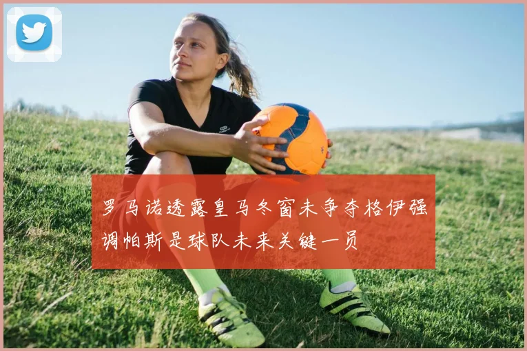 罗马诺透露皇马冬窗未争夺格伊强调帕斯是球队未来关键一员