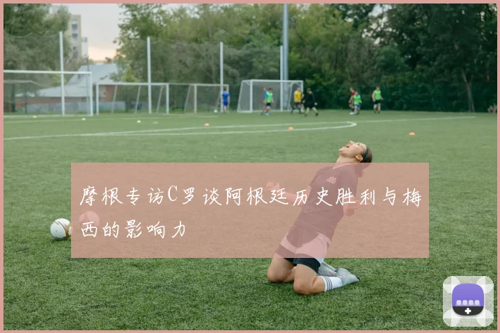 摩根专访C罗谈阿根廷历史胜利与梅西的影响力