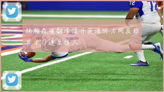 杨瀚森借翻译提升英语听力网友称其学习速度惊人