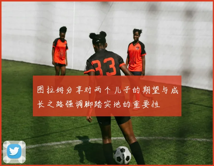 图拉姆分享对两个儿子的期望与成长之路强调脚踏实地的重要性