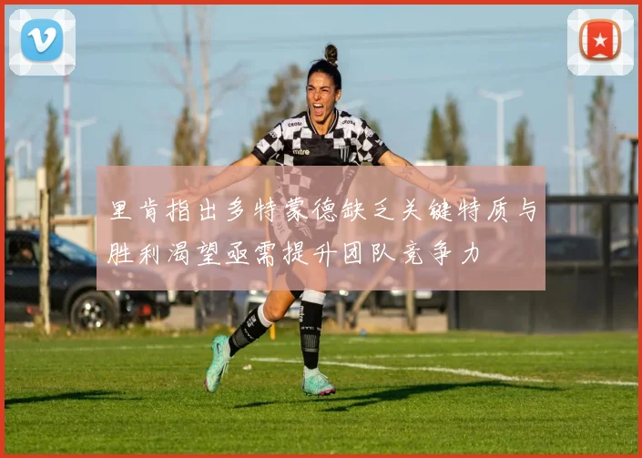 里肯指出多特蒙德缺乏关键特质与胜利渴望亟需提升团队竞争力