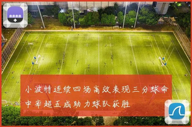 小波特连续四场高效表现三分球命中率超五成助力球队获胜